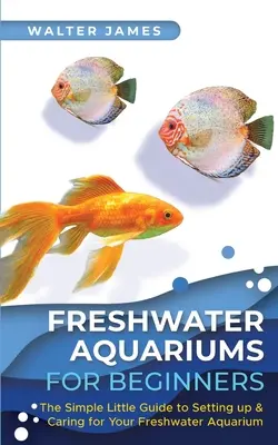 Süßwasseraquarien für Einsteiger: Der einfache kleine Leitfaden für die Einrichtung und Pflege Ihres Süßwasseraquariums - Freshwater Aquariums for Beginners: The Simple Little Guide to Setting up & Caring for Your Freshwater Aquarium