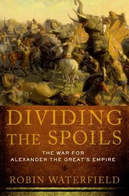 Die Aufteilung der Beute: Der Krieg um das Reich von Alexander dem Großen - Dividing the Spoils: The War for Alexander the Great's Empire