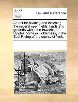 Ein ACT für die Aufteilung und Einschließung der verschiedenen offenen Felder, Ländereien und Grundstücke innerhalb der Gemeinde Sigglesthorne in Holderness, im East Riding of - An ACT for Dividing and Inclosing the Several Open Fields, Lands and Grounds Within the Township of Sigglesthorne in Holderness, in the East Riding of