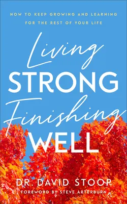 Stark leben, gut abschließen: Wie Sie für den Rest Ihres Lebens weiter wachsen und lernen - Living Strong, Finishing Well: How to Keep Growing and Learning for the Rest of Your Life