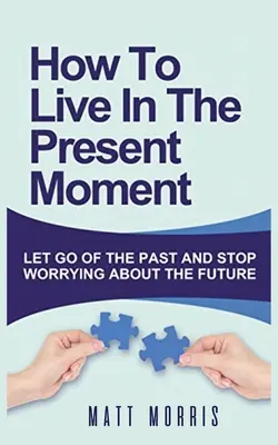 Wie man im gegenwärtigen Moment lebt: Lassen Sie die Vergangenheit los und hören Sie auf, sich um die Zukunft zu sorgen - How to Live in the Present Moment: Let Go of the Past & Stop Worrying about the Future