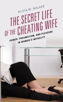 Das geheime Leben der betrügenden Ehefrau: Macht, Pragmatismus und Vergnügen bei der Untreue von Frauen - The Secret Life of the Cheating Wife: Power, Pragmatism, and Pleasure in Women's Infidelity