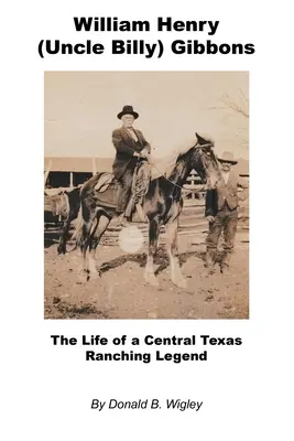 William Henry (Onkel Billy) Gibbons - Das Leben einer Ranching-Legende aus Zentraltexas - William Henry (Uncle Billy) Gibbons - The Life of a Central Texas Ranching Legend