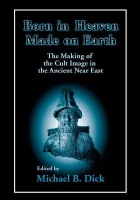Im Himmel geboren, auf der Erde erschaffen: Die Entstehung des kultischen Bildes im Alten Orient - Born in Heaven, Made on Earth: The Making of the Cult Image in the Ancient Near East