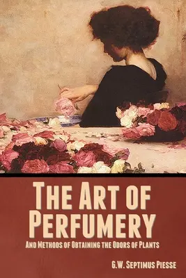 Die Kunst der Parfümerie und die Methoden zur Gewinnung der Düfte von Pflanzen - The Art of Perfumery, and Methods of Obtaining the Odors of Plants