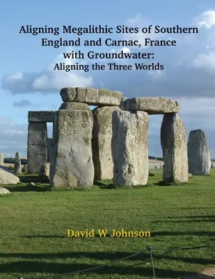 Abgleich von megalithischen Stätten in Südengland und Carnac, Frankreich, mit Grundwassermerkmalen: Der Abgleich der drei Welten - Aligning Megalithic Sites of Southern England and Carnac, France with Groundwater Features: Aligning the Three Worlds