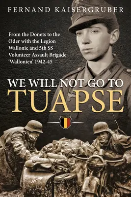 Wir werden nicht nach Tuapse gehen: Vom Donez zur Oder mit der Legion Wallonie und der 5. SS-Freiwilligen-Sturm-Brigade 'Wallonien' 1942-45 - We Will Not Go to Tuapse: From the Donets to the Oder with the Legion Wallonie and 5th SS Volunteer Assault Brigade 'Wallonien' 1942-45