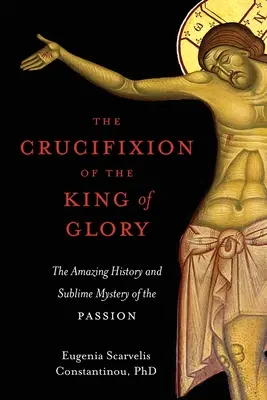 Die Kreuzigung des Königs der Herrlichkeit: Die erstaunliche Geschichte und das erhabene Mysterium der Passion - The Crucifixion of the King of Glory: The Amazing History and Sublime Mystery of the Passion