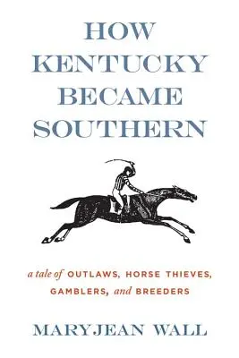 Wie Kentucky zum Süden wurde: Eine Geschichte von Gesetzlosen, Pferdedieben, Glücksspielern und Züchtern - How Kentucky Became Southern: A Tale of Outlaws, Horse Thieves, Gamblers, and Breeders