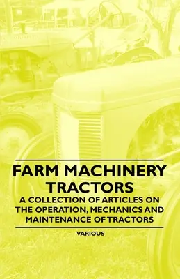 Landmaschinen - Traktoren - Eine Sammlung von Artikeln über die Bedienung, Mechanik und Wartung von Traktoren - Farm Machinery - Tractors - A Collection of Articles on the Operation, Mechanics and Maintenance of Tractors