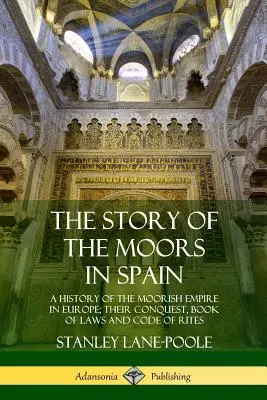 Die Geschichte der Mauren in Spanien: Eine Geschichte des maurischen Reiches in Europa; ihre Eroberung, ihr Buch der Gesetze und ihr Ritualkodex - The Story of the Moors in Spain: A History of the Moorish Empire in Europe; their Conquest, Book of Laws and Code of Rites