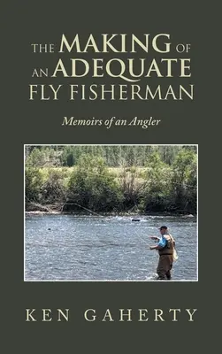 The Making of an Adequate Fly Fisherman: Memoirs of an Angler