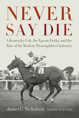 Never Say Die: Ein Fohlen aus Kentucky, das Epsom Derby und der Aufstieg der modernen Vollblutindustrie - Never Say Die: A Kentucky Colt, the Epsom Derby, and the Rise of the Modern Thoroughbred Industry