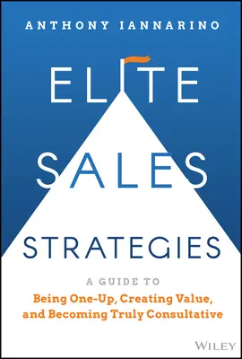 Elite-Verkaufsstrategien: Ein Leitfaden, um sich abzuheben, Werte zu schaffen und wirklich beratend tätig zu werden - Elite Sales Strategies: A Guide to Being One-Up, Creating Value, and Becoming Truly Consultative