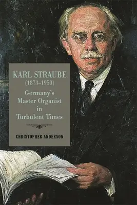 Karl Straube (1873-1950): Deutschlands Meisterorganist in turbulenten Zeiten - Karl Straube (1873-1950): Germany's Master Organist in Turbulent Times