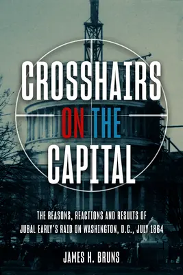 Fadenkreuz auf die Hauptstadt: Jubal Earlys Überfall auf Washington, D.C., Juli 1864 - Gründe, Reaktionen und Ergebnisse - Crosshairs on the Capital: Jubal Early's Raid on Washington, D.C., July 1864 - Reasons, Reactions, and Results