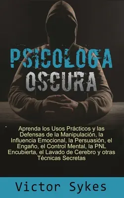 Psicologa Oscura: Aprenda los usos practicos y las defensas de la manipulacion, la influencia emocional y otras tecnicas secretas - Psicologa Oscura: Aprenda los usos Practicos y las defensas de la manipulacion, la influencia emocional y otras tecnicas secretas