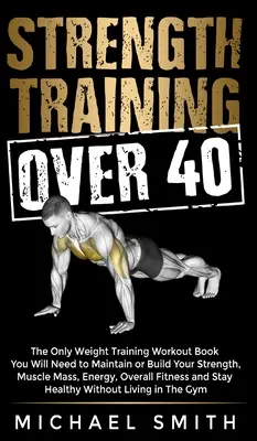 Krafttraining über 40: Das einzige Buch zum Krafttraining, das Sie brauchen, um Ihre Kraft, Muskelmasse, Energie und allgemeine Fitness zu erhalten oder aufzubauen - Strength Training Over 40: The Only Weight Training Workout Book You Will Need to Maintain or Build Your Strength, Muscle Mass, Energy, Overall F