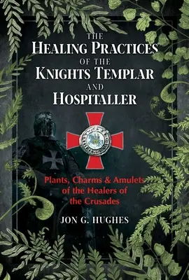 Die Heilpraktiken der Tempelritter und Hospitaliter: Pflanzen, Zaubersprüche und Amulette der Heiler der Kreuzzüge - The Healing Practices of the Knights Templar and Hospitaller: Plants, Charms, and Amulets of the Healers of the Crusades