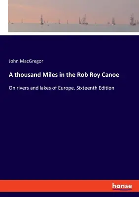 Tausend Meilen im Rob-Roy-Kanu: Auf Flüssen und Seen in Europa. Sechzehnte Ausgabe - A thousand Miles in the Rob Roy Canoe: On rivers and lakes of Europe. Sixteenth Edition