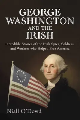 George Washington und die Iren: Unglaubliche Geschichten der irischen Spione, Soldaten und Arbeiter, die halfen, Amerika zu befreien - George Washington and the Irish: Incredible Stories of the Irish Spies, Soldiers, and Workers Who Helped Free America