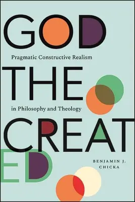 Gott der Geschaffene: Pragmatisch-konstruktiver Realismus in Philosophie und Theologie - God the Created: Pragmatic Constructive Realism in Philosophy and Theology