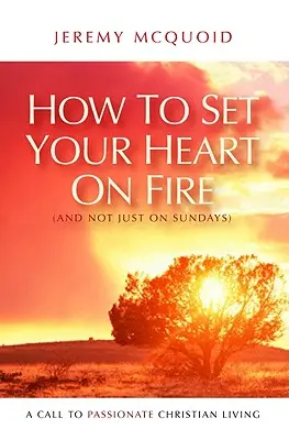 Wie du dein Herz entflammen kannst (und das nicht nur sonntags): Ein Aufruf zu einem leidenschaftlichen christlichen Leben - How to Set Your Heart on Fire (and Not Just on Sundays): A Call to Passionate Christian Living