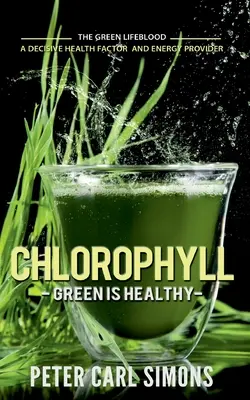 Chlorophyll - Grün ist gesund: Das grüne Lebenselixier - ein entscheidender Gesundheitsfaktor und Energielieferant - Chlorophyll - Green is Healthy: The green lifeblood - a decisive health factor and energy provider