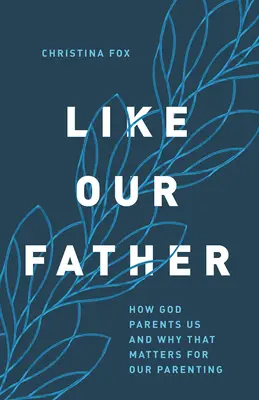 Wie unser Vater: Wie Gott uns erzieht und warum das für unsere Elternschaft wichtig ist - Like Our Father: How God Parents Us and Why That Matters for Our Parenting