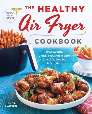 Das gesunde Air Fryer Kochbuch: Wahrhaft gesunde Frittierrezepte mit wenig Salz, wenig Fett und ohne Schuldgefühle - The Healthy Air Fryer Cookbook: Truly Healthy Fried Food Recipes with Low Salt, Low Fat, and Zero Guilt