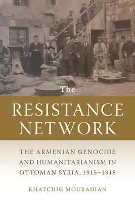 Das Netzwerk des Widerstands: Der Völkermord an den Armeniern und der Humanismus im osmanischen Syrien, 1915-1918 - The Resistance Network: The Armenian Genocide and Humanitarianism in Ottoman Syria, 1915-1918