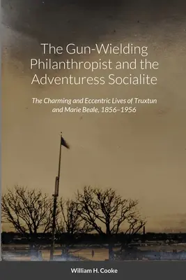 Der schießwütige Philanthrop und die abenteuerlustige Gesellschaftsdame: Das charmante und exzentrische Leben von Truxtun und Marie Beale, 1856-1956 - The Gun-Wielding Philanthropist and the Adventuress Socialite: The Charming and Eccentric Lives of Truxtun and Marie Beale, 1856-1956