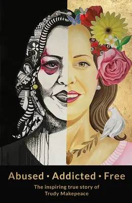 Missbraucht Süchtig Frei: Die inspirierende wahre Geschichte von Trudy Makepeace - Abused Addicted Free: The Inspiring True Story of Trudy Makepeace