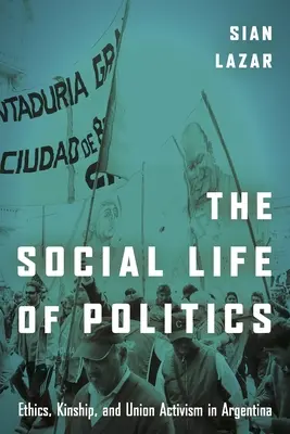 Das soziale Leben der Politik: Ethik, Verwandtschaft und gewerkschaftlicher Aktivismus in Argentinien - The Social Life of Politics: Ethics, Kinship, and Union Activism in Argentina