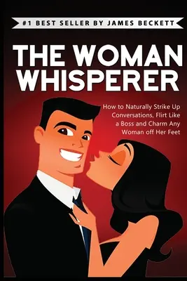 Der Frauenflüsterer: Wie man auf natürliche Weise Gespräche anbahnt, wie ein Boss flirtet und jede Frau bezaubert - The Woman Whisperer: How to Naturally Strike Up Conversations, Flirt Like a Boss, and Charm Any Woman Off Her Feet