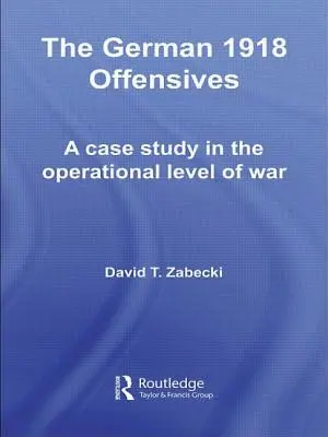 Die deutschen Offensiven 1918: Eine Fallstudie über die operative Ebene des Krieges - The German 1918 Offensives: A Case Study in the Operational Level of War