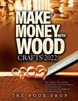 Geld verdienen mit Holzhandwerk 2022: Wie man auf Etsy, Amazon, bei Handwerksmessen, an Innenarchitekten und überall sonst verkauft und wie man die besten Dollars f - Make Money with Wood Crafts 2022: How to Sell on Etsy, Amazon, at Craft Shows, to Interior Designers and Everywhere Else, and How to Get Top Dollars f