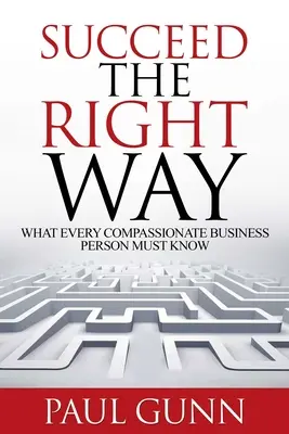 Erfolg auf die richtige Art: Was jeder mitfühlende Geschäftsmann wissen muss - Succeed the Right Way: What Every Compassionate Business Person Must Know