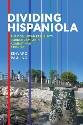 Die Teilung Hispaniolas: Die Grenzkampagne der Dominikanischen Republik gegen Haiti, 1930-1961 - Dividing Hispaniola: The Dominican Republic's Border Campaign against Haiti, 1930-1961