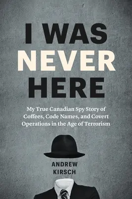 Ich war nie hier: Meine wahre kanadische Spionagegeschichte über Kaffees, Codenamen und verdeckte Operationen im Zeitalter des Terrorismus - I Was Never Here: My True Canadian Spy Story of Coffees, Code Names, and Covert Operations in the Age of Terrorism