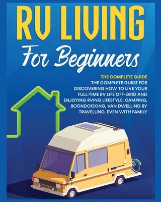 Wohnwagenleben für Einsteiger: Der komplette Leitfaden für das Leben mit dem Wohnmobil abseits des Stromnetzes und für den Genuss des Lebensstils beim Camping, B - Rv Living for Beginners: The Complete Guide for Discovering How to Live your Full-Time RV Life Off-Grid and Enjoying Rving Lifestyle Camping, B