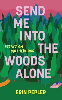 Schick mich allein in den Wald: Essays über Mutterschaft - Send Me Into the Woods Alone: Essays on Motherhood