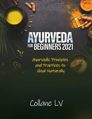 Ayurveda für Einsteiger 2021: Ayurvedische Prinzipien und Praktiken zur natürlichen Heilung - Ayurveda for Beginners 2021: Ayurvedic Principles and Practices to Heal Naturally