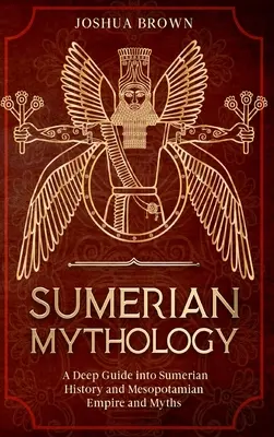 Sumerische Mythologie: Ein tiefer Einblick in die sumerische Geschichte, das mesopotamische Reich und die Mythen - Sumerian Mythology: A Deep Guide into Sumerian History and Mesopotamian Empire and Myths