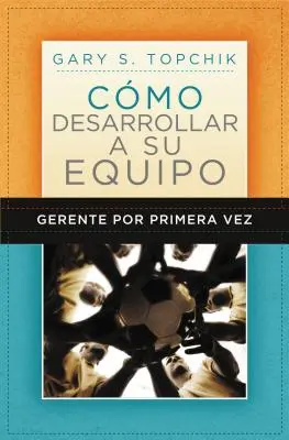 Gerente Por Primera Vez: Cmo Desarrollar a Su Equipo = Der Leitfaden für den ersten Manager zur Teambildung - Gerente Por Primera Vez: Cmo Desarrollar a Su Equipo = The First-Time Manager's Guide to Team Building
