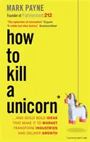 How to Kill a Unicorn - ...and Build Bold Ideas that make it to Market, Transform Industries and Deliver Growth - How to Kill a Unicorn - ...and Build Bold Ideas that Make It to Market, Transform Industries and Deliver Growth