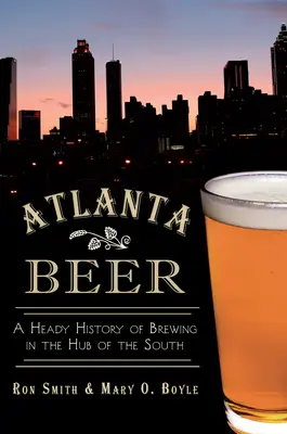 Atlanta Beer: Eine berauschende Geschichte des Bierbrauens im Zentrum des Südens - Atlanta Beer: A Heady History of Brewing in the Hub of the South