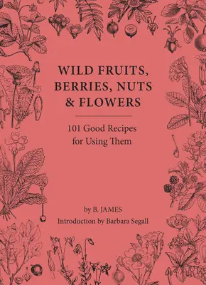 Wildfrüchte, Beeren, Nüsse und Blumen: 100 gute Rezepte für ihre Verwendung - Wild Fruits, Berries, Nuts & Flowers: 100 Good Recipes for Using Them