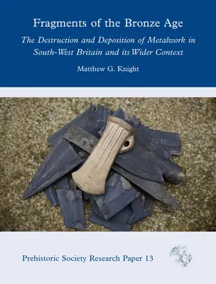 Fragmente aus der Bronzezeit: Die Zerstörung und Ablagerung von Metallarbeiten in Südwest-Britannien und ihr weiterer Kontext - Fragments of the Bronze Age: The Destruction and Deposition of Metalwork in South-West Britain and Its Wider Context