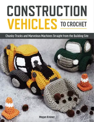 Baufahrzeuge zum Häkeln: Ein Dutzend klobige Trucks und mechanische Wunderwerke direkt von der Baustelle - Construction Vehicles to Crochet: A Dozen Chunky Trucks and Mechanical Marvels Straight from the Building Site